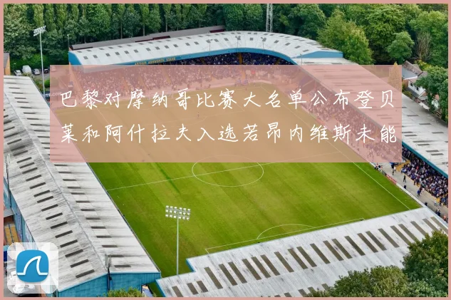 巴黎对摩纳哥比赛大名单公布登贝莱和阿什拉夫入选若昂内维斯未能参赛