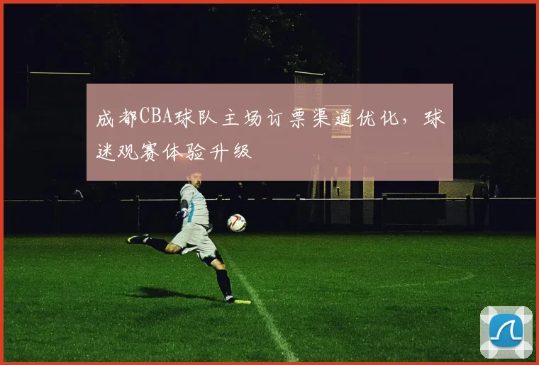 成都CBA球队主场订票渠道优化，球迷观赛体验升级