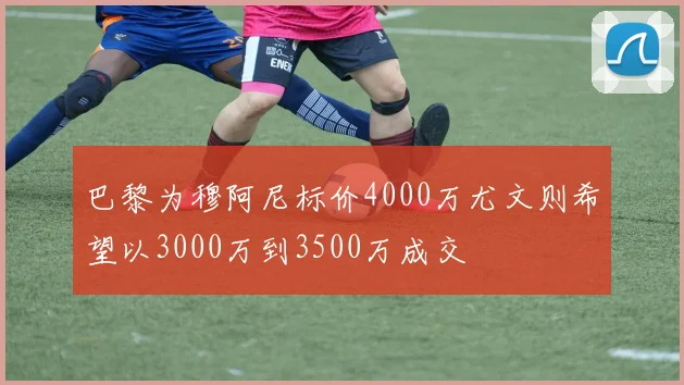 巴黎为穆阿尼标价4000万尤文则希望以3000万到3500万成交