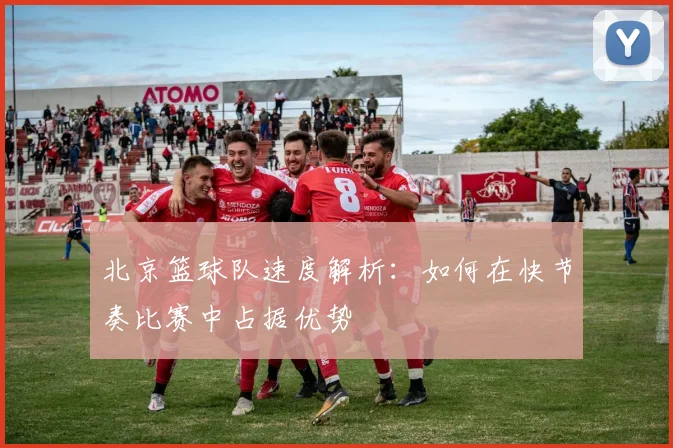 北京篮球队速度解析：如何在快节奏比赛中占据优势