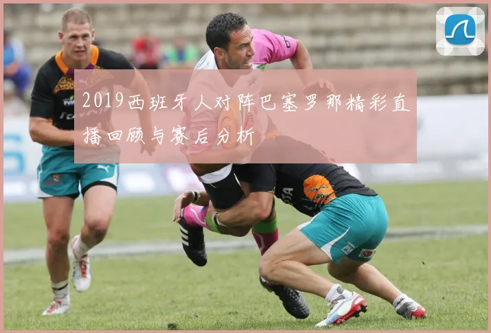 2019西班牙人对阵巴塞罗那精彩直播回顾与赛后分析