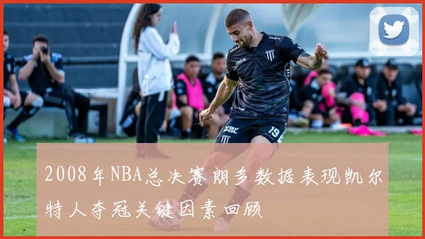 2008年NBA总决赛朗多数据表现凯尔特人夺冠关键因素回顾