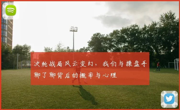 次轮战局风云变幻，我们与操盘手聊了聊背后的概率与心理