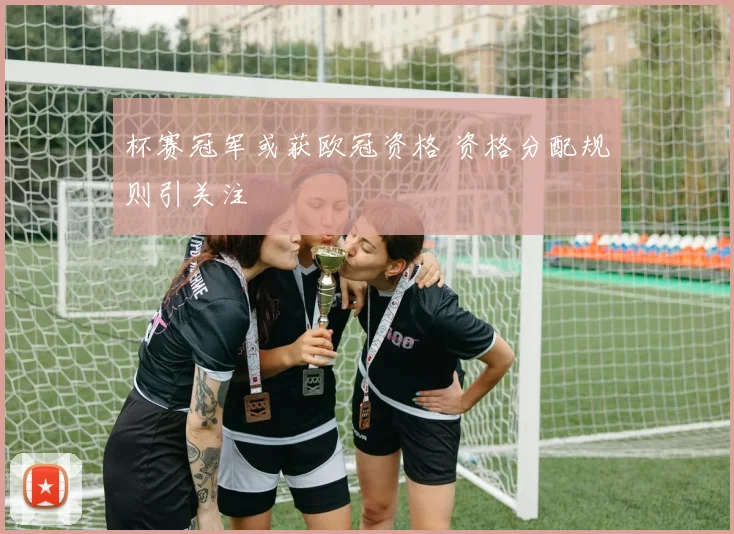 杯赛冠军或获欧冠资格 资格分配规则引关注